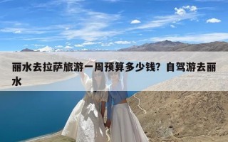 丽水去拉萨旅游一周预算多少钱？自驾游去丽水