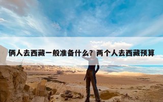 俩人去西藏一般准备什么？两个人去西藏预算