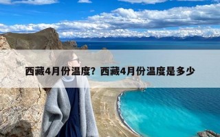 西藏4月份温度？西藏4月份温度是多少