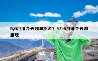 5,6月适合去哪里旅游？5月6月适合去哪里玩