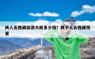 两人去西藏旅游大概多少钱？两个人去西藏预算