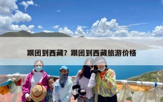 跟团到西藏？跟团到西藏旅游价格