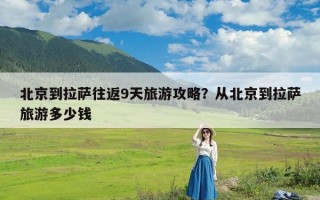 北京到拉萨往返9天旅游攻略？从北京到拉萨旅游多少钱