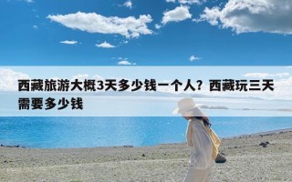 西藏旅游大概3天多少钱一个人？西藏玩三天需要多少钱