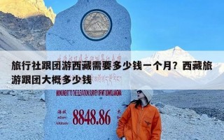 旅行社跟团游西藏需要多少钱一个月？西藏旅游跟团大概多少钱