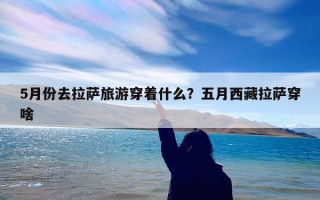 5月份去拉萨旅游穿着什么？五月西藏拉萨穿啥