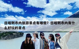 日喀则市内旅游景点有哪些？日喀则市内有什么好玩的景点