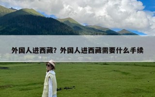 外国人进西藏？外国人进西藏需要什么手续