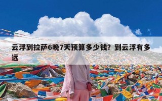 云浮到拉萨6晚7天预算多少钱？到云浮有多远