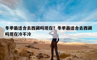 冬季最适合去西藏吗现在？冬季最适合去西藏吗现在冷不冷