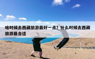 啥时候去西藏旅游最好一点？什么时候去西藏旅游最合适