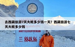 去西藏旅游7天大概多少钱一天？西藏旅游七天大概多少钱