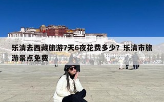 乐清去西藏旅游7天6夜花费多少？乐清市旅游景点免费