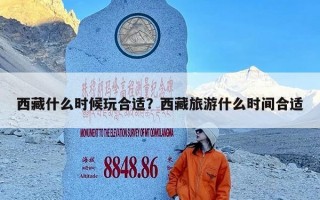 西藏什么时候玩合适？西藏旅游什么时间合适