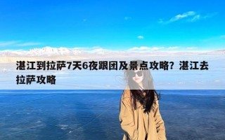 湛江到拉萨7天6夜跟团及景点攻略？湛江去拉萨攻略