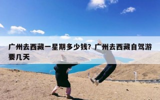 广州去西藏一星期多少钱？广州去西藏自驾游要几天