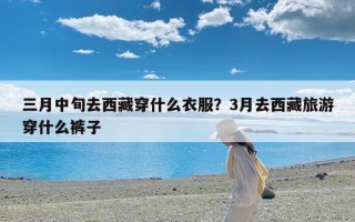 三月中旬去西藏穿什么衣服？3月去西藏旅游穿什么裤子
