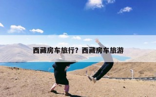西藏房车旅行？西藏房车旅游