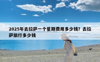 2025年去拉萨一个星期费用多少钱？去拉萨旅行多少钱