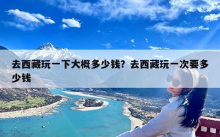 去西藏玩一下大概多少钱？去西藏玩一次要多少钱