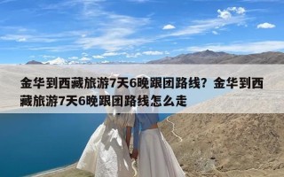 金华到西藏旅游7天6晚跟团路线？金华到西藏旅游7天6晚跟团路线怎么走