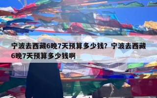 宁波去西藏6晚7天预算多少钱？宁波去西藏6晚7天预算多少钱啊