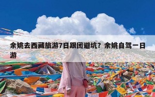 余姚去西藏旅游7日跟团避坑？余姚自驾一日游