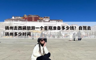 扬州去西藏旅游一个星期准备多少钱？自驾去扬州多少时间