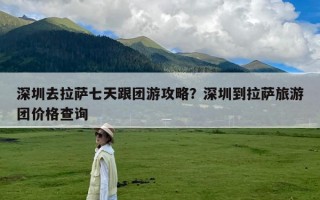 深圳去拉萨七天跟团游攻略？深圳到拉萨旅游团价格查询