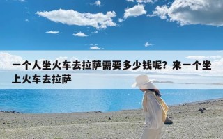 一个人坐火车去拉萨需要多少钱呢？来一个坐上火车去拉萨