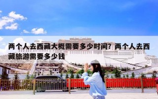 两个人去西藏大概需要多少时间？两个人去西藏旅游需要多少钱
