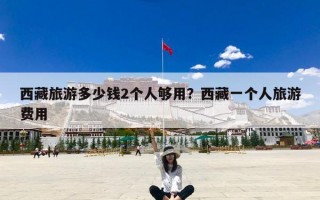 西藏旅游多少钱2个人够用？西藏一个人旅游费用