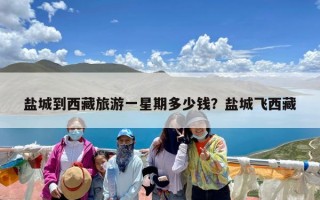 盐城到西藏旅游一星期多少钱？盐城飞西藏