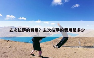 去次拉萨的费用？去次拉萨的费用是多少