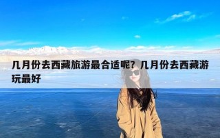 几月份去西藏旅游最合适呢？几月份去西藏游玩最好