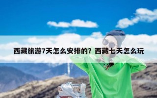 西藏旅游7天怎么安排的？西藏七天怎么玩
