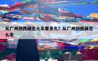 从广州到西藏坐火车要多久？从广州到西藏怎么走
