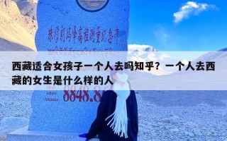 西藏适合女孩子一个人去吗知乎？一个人去西藏的女生是什么样的人