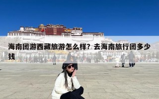 海南团游西藏旅游怎么样？去海南旅行团多少钱