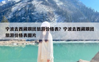 宁波去西藏跟团旅游价格表？宁波去西藏跟团旅游价格表图片