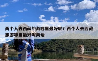 两个人去西藏旅游哪里最好呢？两个人去西藏旅游哪里最好呢英语