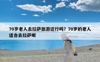 70岁老人去拉萨旅游还行吗？70岁的老人适合去拉萨呢