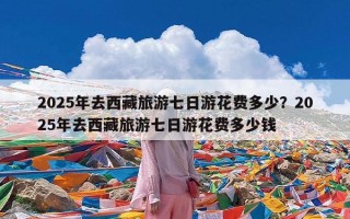 2025年去西藏旅游七日游花费多少？2025年去西藏旅游七日游花费多少钱