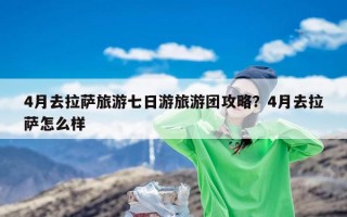 4月去拉萨旅游七日游旅游团攻略？4月去拉萨怎么样