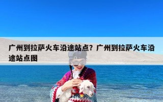 广州到拉萨火车沿途站点？广州到拉萨火车沿途站点图