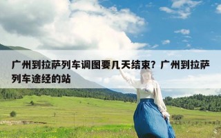 广州到拉萨列车调图要几天结束？广州到拉萨列车途经的站