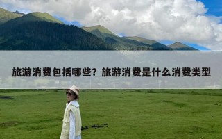 旅游消费包括哪些？旅游消费是什么消费类型