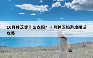 10月林芝穿什么衣服？十月林芝旅游攻略游攻略
