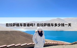 在拉萨租车靠谱吗？在拉萨租车多少钱一天