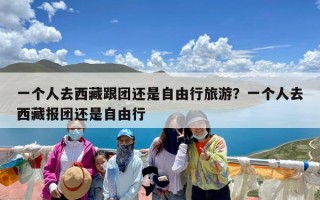 一个人去西藏跟团还是自由行旅游？一个人去西藏报团还是自由行